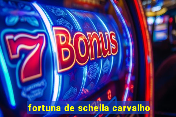 fortuna de scheila carvalho